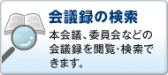 会議録の検索　本会議、委員会などの会議録を閲覧・検索できます