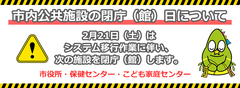 2月21日土曜日はシステム移行作業に伴い、市役所、保健センター、こども家庭センターを閉庁（館）します