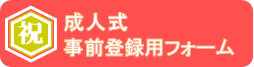 成人式事前登録用フォーム（外部リンク・新しいウインドウで開きます）