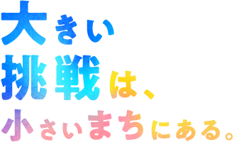 大きい挑戦は、小さいまちにある。
